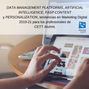 DATA MANAGEMENT PLATFORMS, ARTIFICIAL INTELLIGENCE, FAST CONTENT y PERSONALIZATION, tendencias en Marketing Digital 2019-21 para los profesionales de CETT Alumni.
